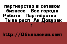 партнерство в сетевом бизнесе - Все города Работа » Партнёрство   . Тыва респ.,Ак-Довурак г.